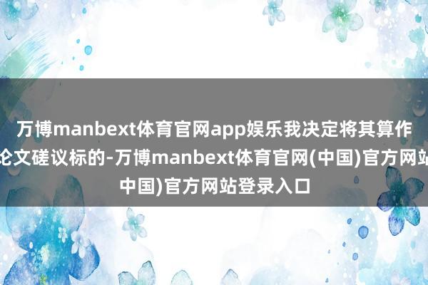 万博manbext体育官网app娱乐我决定将其算作我的毕业论文磋议标的-万博manbext体育官网(中国)官方网站登录入口