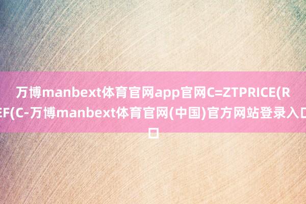 万博manbext体育官网app官网C=ZTPRICE(REF(C-万博manbext体育官网(中国)官方网站登录入口