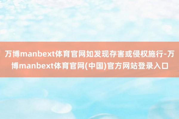 万博manbext体育官网如发现存害或侵权施行-万博manbext体育官网(中国)官方网站登录入口