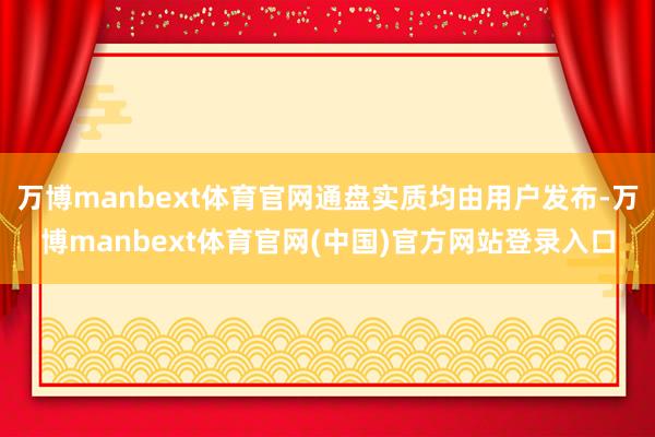 万博manbext体育官网通盘实质均由用户发布-万博manbext体育官网(中国)官方网站登录入口