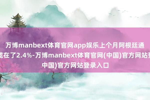 万博manbext体育官网app娱乐上个月阿根廷通胀被独揽在了2.4%-万博manbext体育官网(中国)官方网站登录入口
