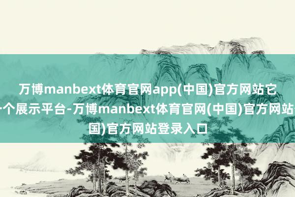 万博manbext体育官网app(中国)官方网站它不仅是一个展示平台-万博manbext体育官网(中国)官方网站登录入口