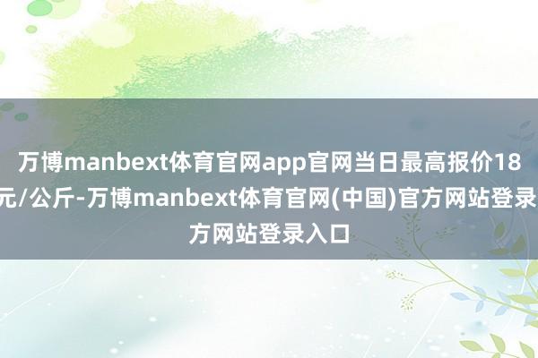 万博manbext体育官网app官网当日最高报价18.20元/公斤-万博manbext体育官网(中国)官方网站登录入口