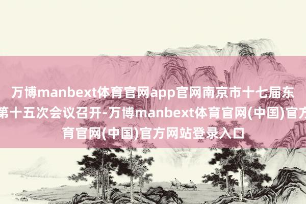 万博manbext体育官网app官网南京市十七届东谈主大常委会第十五次会议召开-万博manbext体育官网(中国)官方网站登录入口