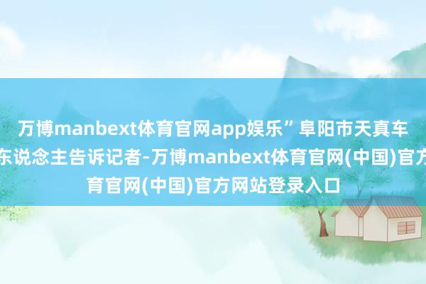 万博manbext体育官网app娱乐”阜阳市天真车驾培协会负责东说念主告诉记者-万博manbext体育官网(中国)官方网站登录入口