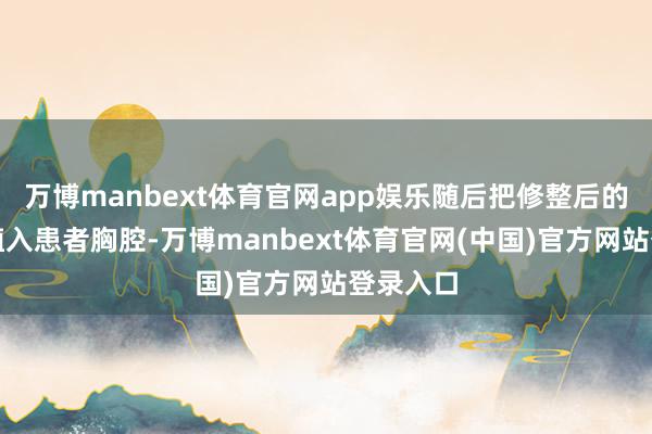 万博manbext体育官网app娱乐随后把修整后的供体肺植入患者胸腔-万博manbext体育官网(中国)官方网站登录入口