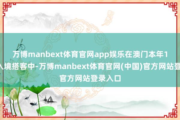 万博manbext体育官网app娱乐　　在澳门本年11月的入境搭客中-万博manbext体育官网(中国)官方网站登录入口