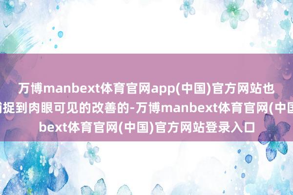 万博manbext体育官网app(中国)官方网站也有稍稍给点儿就能捕捉到肉眼可见的改善的-万博manbext体育官网(中国)官方网站登录入口