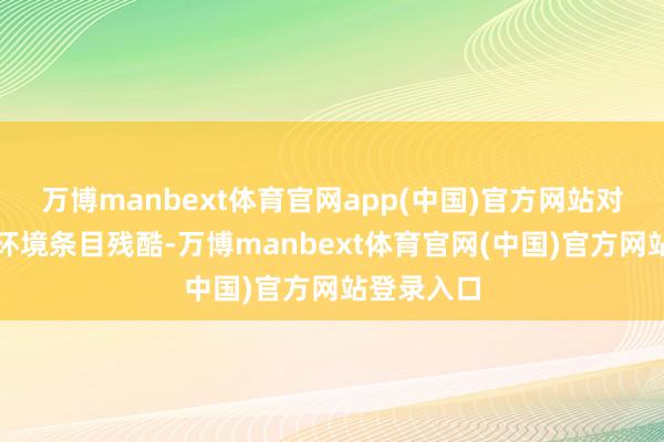 万博manbext体育官网app(中国)官方网站对境界生涯环境条目残酷-万博manbext体育官网(中国)官方网站登录入口