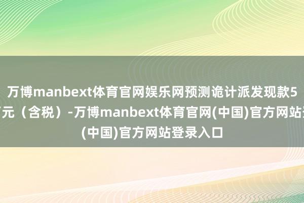 万博manbext体育官网娱乐网预测诡计派发现款529.54万元（含税）-万博manbext体育官网(中国)官方网站登录入口