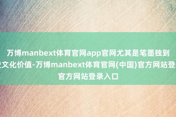 万博manbext体育官网app官网尤其是笔墨独到的历史文化价值-万博manbext体育官网(中国)官方网站登录入口
