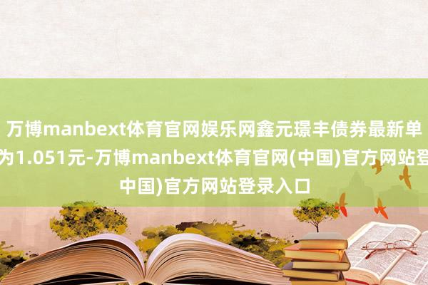 万博manbext体育官网娱乐网鑫元璟丰债券最新单元净值为1.051元-万博manbext体育官网(中国)官方网站登录入口