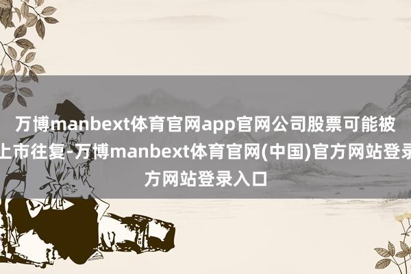 万博manbext体育官网app官网公司股票可能被隔断上市往复-万博manbext体育官网(中国)官方网站登录入口