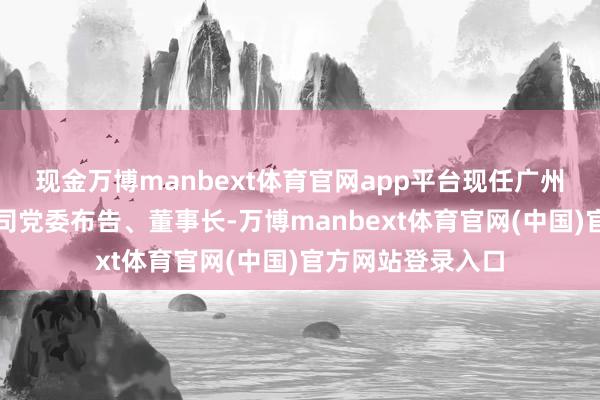 现金万博manbext体育官网app平台现任广州医药集团有限公司党委布告、董事长-万博manbext体育官网(中国)官方网站登录入口