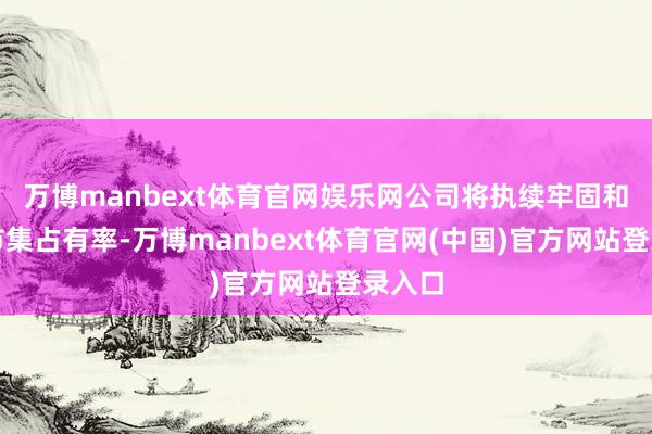 万博manbext体育官网娱乐网公司将执续牢固和栽种市集占有率-万博manbext体育官网(中国)官方网站登录入口