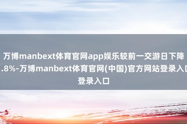 万博manbext体育官网app娱乐较前一交游日下降1.8%-万博manbext体育官网(中国)官方网站登录入口