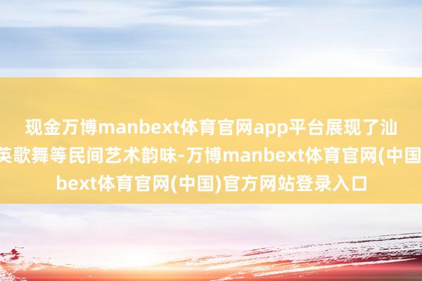 现金万博manbext体育官网app平台展现了汕尾渔歌、麒麟舞、英歌舞等民间艺术韵味-万博manbext体育官网(中国)官方网站登录入口
