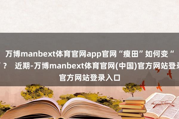 万博manbext体育官网app官网“瘦田”如何变“肥田”？  近期-万博manbext体育官网(中国)官方网站登录入口