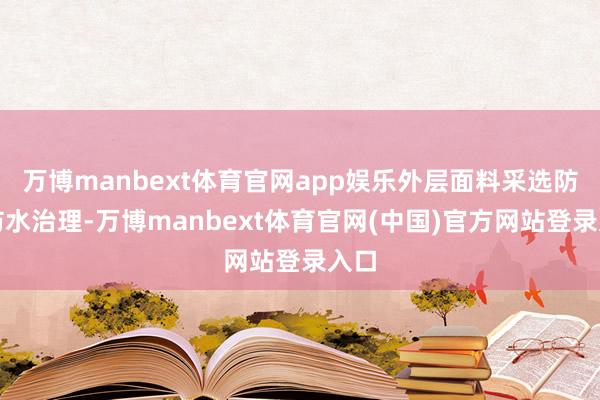 万博manbext体育官网app娱乐外层面料采选防风防水治理-万博manbext体育官网(中国)官方网站登录入口