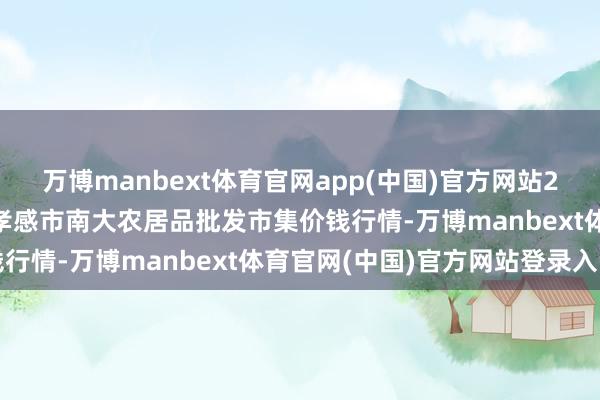 万博manbext体育官网app(中国)官方网站2025年1月14日湖北省孝感市南大农居品批发市集价钱行情-万博manbext体育官网(中国)官方网站登录入口