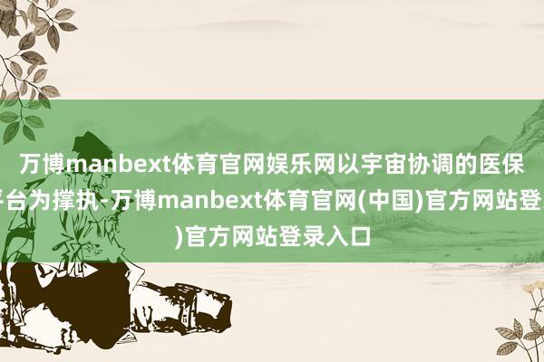 万博manbext体育官网娱乐网以宇宙协调的医保信息平台为撑执-万博manbext体育官网(中国)官方网站登录入口