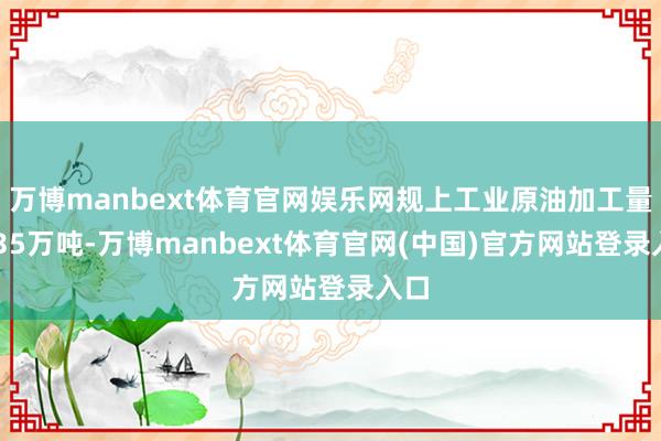 万博manbext体育官网娱乐网规上工业原油加工量5935万吨-万博manbext体育官网(中国)官方网站登录入口