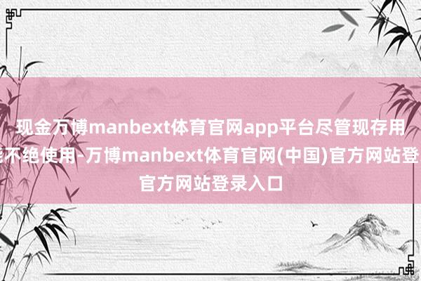 现金万博manbext体育官网app平台尽管现存用户仍能不绝使用-万博manbext体育官网(中国)官方网站登录入口
