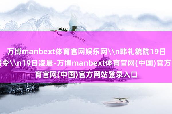 万博manbext体育官网娱乐网\n韩礼貌院19日凌晨签发拘留令\n19日凌晨-万博manbext体育官网(中国)官方网站登录入口