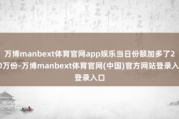 万博manbext体育官网app娱乐当日份额加多了200万份-万博manbext体育官网(中国)官方网站登录入口