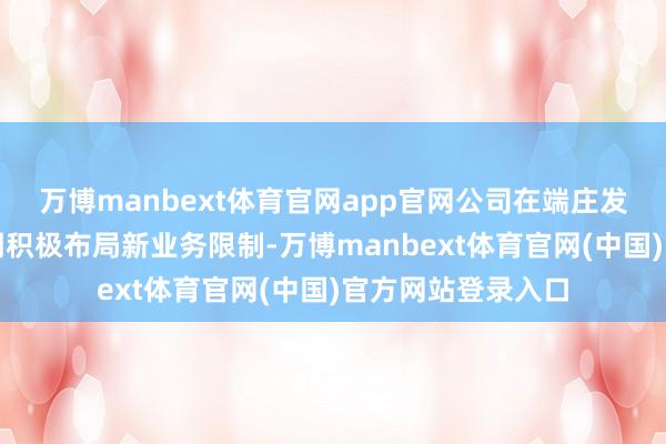 万博manbext体育官网app官网公司在端庄发展主交易务的同期积极布局新业务限制-万博manbext体育官网(中国)官方网站登录入口