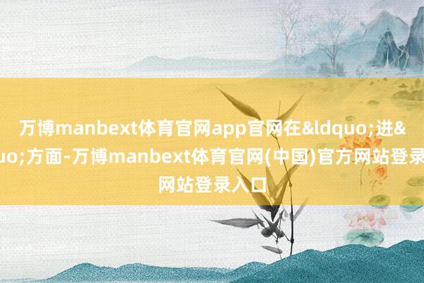 万博manbext体育官网app官网在&ldquo;进&rdquo;方面-万博manbext体育官网(中国)官方网站登录入口