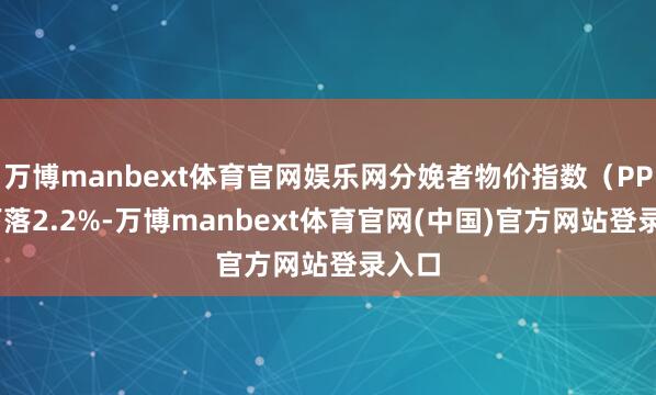 万博manbext体育官网娱乐网分娩者物价指数（PPI）下落2.2%-万博manbext体育官网(中国)官方网站登录入口