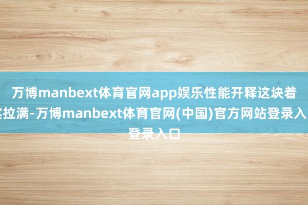 万博manbext体育官网app娱乐性能开释这块着实拉满-万博manbext体育官网(中国)官方网站登录入口