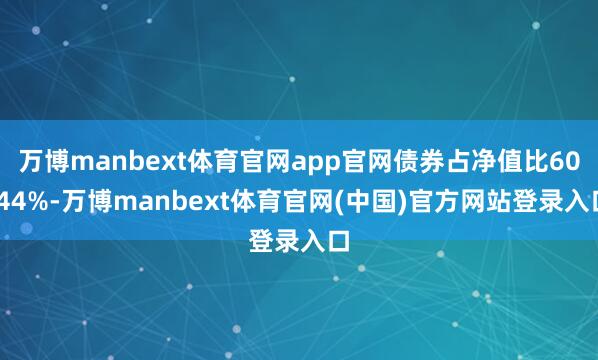 万博manbext体育官网app官网债券占净值比60.44%-万博manbext体育官网(中国)官方网站登录入口