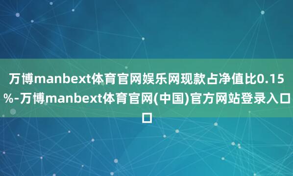 万博manbext体育官网娱乐网现款占净值比0.15%-万博manbext体育官网(中国)官方网站登录入口