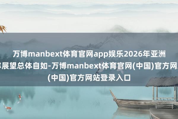 万博manbext体育官网app娱乐2026年亚洲地区闲隙率展望总体自如-万博manbext体育官网(中国)官方网站登录入口