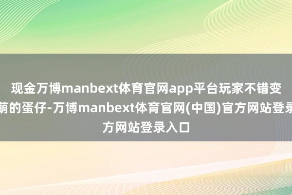 现金万博manbext体育官网app平台玩家不错变身萌萌的蛋仔-万博manbext体育官网(中国)官方网站登录入口