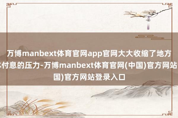 万博manbext体育官网app官网大大收缩了地方政府还本付息的压力-万博manbext体育官网(中国)官方网站登录入口