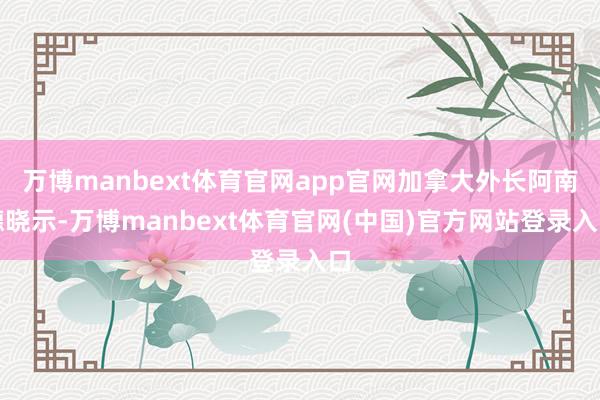 万博manbext体育官网app官网加拿大外长阿南德晓示-万博manbext体育官网(中国)官方网站登录入口