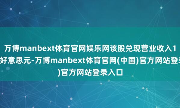万博manbext体育官网娱乐网该股兑现营业收入1.34亿好意思元-万博manbext体育官网(中国)官方网站登录入口