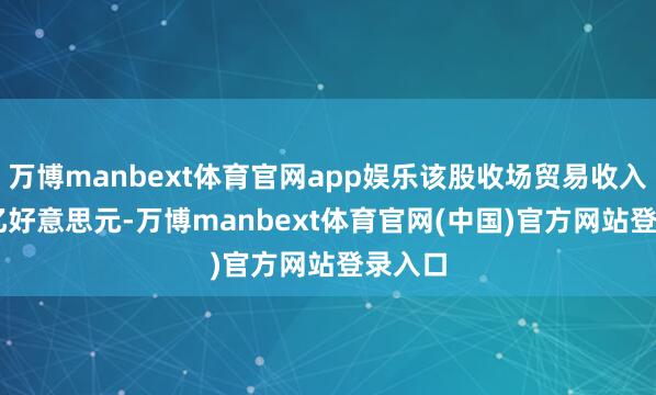 万博manbext体育官网app娱乐该股收场贸易收入1.03亿好意思元-万博manbext体育官网(中国)官方网站登录入口