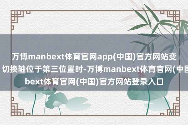 万博manbext体育官网app(中国)官方网站变成吸气花洒水出水；切换轴位于第三位置时-万博manbext体育官网(中国)官方网站登录入口