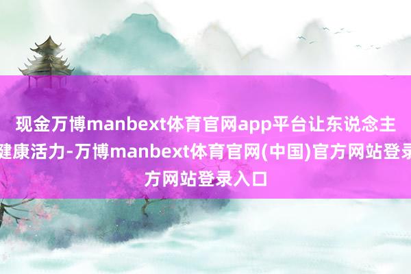 现金万博manbext体育官网app平台让东说念主愈加健康活力-万博manbext体育官网(中国)官方网站登录入口