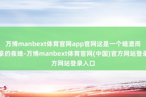 万博manbext体育官网app官网这是一个暗澹而不粗豪的夜晚-万博manbext体育官网(中国)官方网站登录入口