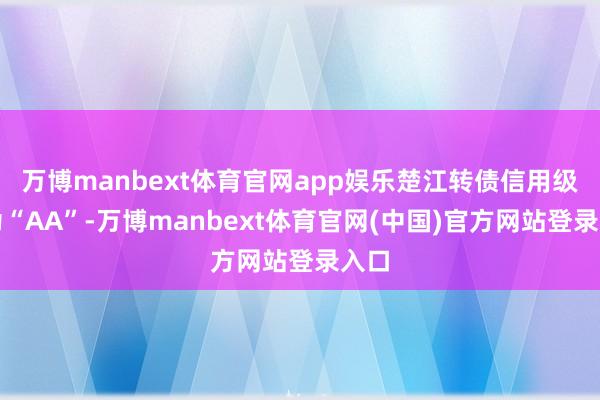 万博manbext体育官网app娱乐楚江转债信用级别为“AA”-万博manbext体育官网(中国)官方网站登录入口