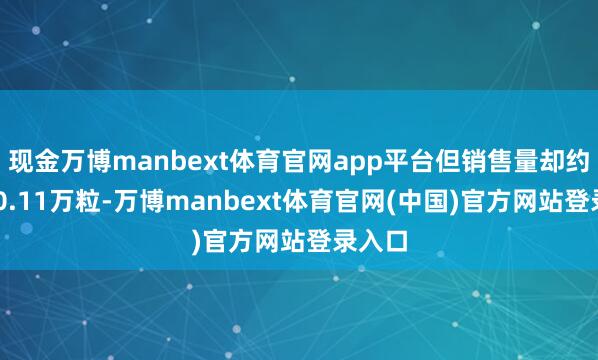 现金万博manbext体育官网app平台但销售量却约为360.11万粒-万博manbext体育官网(中国)官方网站登录入口