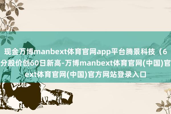 现金万博manbext体育官网app平台腾景科技(688195)13点7分股价创60日新高-万博manbext体育官网(中国)官方网站登录入口