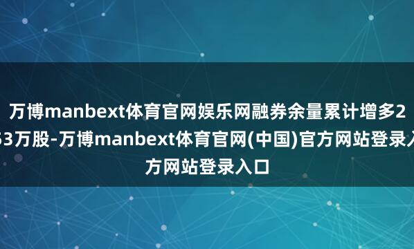 万博manbext体育官网娱乐网融券余量累计增多21.53万股-万博manbext体育官网(中国)官方网站登录入口