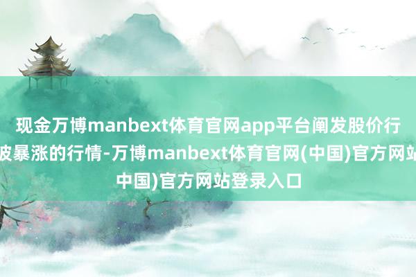 现金万博manbext体育官网app平台阐发股价行将会来一波暴涨的行情-万博manbext体育官网(中国)官方网站登录入口