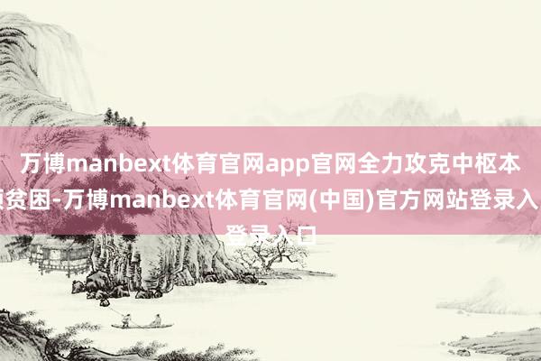 万博manbext体育官网app官网全力攻克中枢本领贫困-万博manbext体育官网(中国)官方网站登录入口